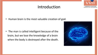 Introduction
• Human brain is the most valuable creation of god.
• The man is called intelligent because of the
brain, but we lose the knowledge of a brain
when the body is destroyed after the death.
 