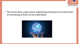 • This can be done using reverse engineering techniques on human brain
so functioning of brain can be understood.
 