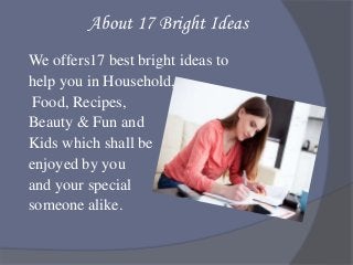 About 17 Bright Ideas
We offers17 best bright ideas to
help you in Household,
Food, Recipes,
Beauty & Fun and
Kids which s...