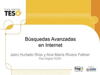 Jairo Hurtado Ríos y Ana María Rivera Fellner
Plan Digital TESO
Búsquedas Avanzadas
en Internet
 