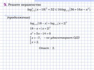 9.9. Решите неравенство
( ) ( ).xxlogxlog xx
2
2
22
2 1636163218 −+≤+− ++
( ) ( )2
22 218 +=− ++ xlogxlog xx
( )2
218 +=− xx
01452
=−+ xx



=
−=
.х
,x
2
7 ОДЗяетудовлетворне−
.:Ответ 2
(продолжение)
 