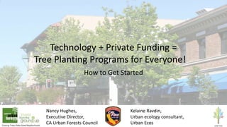 Technology + Private Funding =
Tree Planting Programs for Everyone!
How to Get Started
Nancy Hughes,
Executive Director,
CA Urban Forests Council
Kelaine Ravdin,
Urban ecology consultant,
Urban Ecos
 
