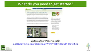 Visit: caufc.org/enertrees OR
energysavingtrees.arborday.org/?referredby=caufc#ForUtilities
What do you need to get started?
 
