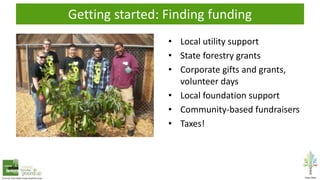 Getting started: Finding funding
• Local utility support
• State forestry grants
• Corporate gifts and grants,
volunteer days
• Local foundation support
• Community-based fundraisers
• Taxes!
 