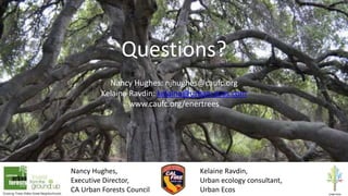 Questions?
Nancy Hughes: njhughes@caufc.org
Kelaine Ravdin: kelaine@urban-ecos.com
www.caufc.org/enertrees
Nancy Hughes,
Executive Director,
CA Urban Forests Council
Kelaine Ravdin,
Urban ecology consultant,
Urban Ecos
 