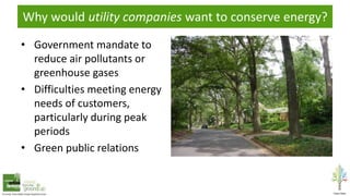 Why would utility companies want to conserve energy?
• Government mandate to
reduce air pollutants or
greenhouse gases
• Difficulties meeting energy
needs of customers,
particularly during peak
periods
• Green public relations
 