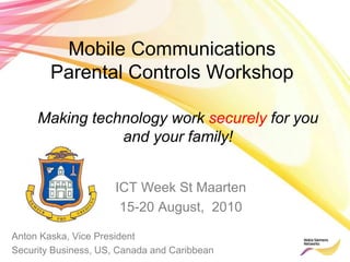 Mobile Communications
Parental Controls Workshop
ICT Week St Maarten
15-20 August, 2010
Making technology work securely for you
and your family!
Anton Kaska, Vice President
Security Business, US, Canada and Caribbean
 