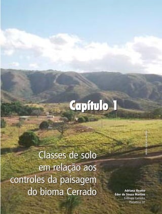 Capítulo 1Capítulo 1Capítulo 1Capítulo 1Capítulo 1
Classes de solo
em relação aos
controles da paisagem
do bioma Cerrado
Classes de solo
em relação aos
controles da paisagem
do bioma Cerrado
Capítulo 1Capítulo 1Capítulo 1Capítulo 1Capítulo 1
FOTO:EDERMARTINSFOTO:EDERMARTINS
Adriana Reatto
Éder de Souza Martins
Embrapa Cerrados
Planaltina, DF
Adriana Reatto
Éder de Souza Martins
Embrapa Cerrados
Planaltina, DF
 