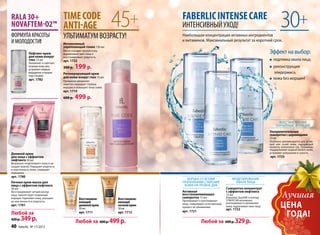 RALA 30+
NOVAFTEM-O2™
ФОРМУЛА КРАСОТЫ
                                     TIME CODE
                                     ANTI-AGE
                                     УЛЬТИМАТУМ ВОЗРАСТУ!
                                                                     45+            FABERLIC INTENSE CARE
                                                                                    ИНТЕНСИВНЫЙ УХОД!
                                                                                         С В ЫЙ О
                                                                                    Наибольшая концентрация активных ингредиентов
                                                                                                                                                            30+
И МОЛОДОС
И МОЛОДОСТИ!
  М                                                                                 и витаминов. Максимальный результат за короткий срок.
                                     Интенсивный
                                     укрепляющий тоник 150 мл
              Лифтинг-крем
                                     Мягко очищает зрелую кожу,
                                     выравнивает цвет лица и                                                                                        Эффект на выбор:
              для кожи вокруг        восстанавливает упругость.
              глаз 15 мл             арт. 1732                                                                                                        подтяжка овала лица,
              Увлажняет и смягчает
              нежную кожу век,
              устраняет первые
                                     300 р.   199 р.                                                                                                  реконструкция
              морщинки и мешки       Регенерирующий крем                                                                                              эпидермиса,
              под глазами.
                                     для кожи вокруг глаз 15 мл                                                                                       кожа без морщин!
              арт. 1782              Прекрасно увлажняет,
                                     заметно сокращает глубину
                                     морщин и повышает тонус кожи.
                                     арт. 1714
                                     600 р.   499 р.


                                                                                                                                                          ВОССТАНОВЛЕНИЕ
                                                                                                                                                        БАРЬЕРНЫХ ФУНКЦИЙ
                                                                                                                                                    Ультрапитательная
                                                                                                                                                    сыворотка с церамидами
                                                                                                                                                    15 мл
                                                                                                                                                    Особенно рекомендуется для устав-
                                                                                                                                                    шей или сухой кожи, ощущающей
                                                                                                                                                    нехватку жизненных сил. Церамиды
                                                                                                                                                    поддерживают водный баланс кожи,
Дневной крем                                                                                                                                        устраняют шелушение и су
                                                                                                                                                                     ие сусухость.
для лица с эффектом                                                                                                                                 арт. 1723
лифтинга 50 мл
Визуально «подтягивает» кожу и на-
сыщает влагой. Повышает упругость
и эластичность кожи, сокращает
морщинки.
арт. 1780
                                                                                      БОРЬБА СО ВСЕМИ                    МОДЕЛИРОВАНИЕ
Ночная крем-маска для                                                               ПРИЗНАКАМИ СТАРЕНИЯ                   ОВАЛА ЛИЦА
лица с эффектом лифтинга                                                             КОЖИ НА УРОВНЕ ДНК
50 мл                                                                                                                Сыворотка-концентрат
                                                                                    Активная                         с эффектом лифтинга
                                                                                                                                                            Лучшая
Восстанавливает четкий контур
лица, препятствует появлению                                                        восстанавливающая                15 мл
морщин. Укрепляет кожу, улучшает                 Восстанавли-        Восстанавли-   сыворотка 15 мл                  Комплекс Quicklift и пептид
ее эластичность и упругость.                                                        Преображает и разглаживает       SYNHYCAN мгновенно
                                                 вающий              вающий
арт. 1781                                        дневной крем
                                                 50 мл
                                                                     ночной крем
                                                                     50 мл
                                                                                    кожу, стимулирует естественный
                                                                                    процесс ее обновления.
                                                                                                                     разглаживают и увлажняют
                                                                                                                     кожу, подтягивают овал лица.
                                                                                                                     арт. 1722
                                                                                                                                                            ЦЕНА
                                                                                    арт. 1721
Любой за
420 р.   349 р.
                                                 арт. 1711           арт. 1712
                                                                                                                                                             ГОДА!
                                              Любой за 600 р. 499 р.                              Любой за 600 р. 329 р.
40      faberlic № 17/2012
 