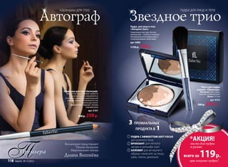 карандаш для глаз                                                                 пудра для лица и тела

                           Автограф                                     Звездное трио
                                                                         Пудра для лица и тела
                                                                         «Звездное Трио»
                                                                         Сверхтонкая текстура, богатая
                                                                         минералами – топазом и кварцем,
                                                                         обладающая регенерирующим и
                                                                         стимулирующими свойствами.
                                                                         арт. 6080
                                                                         115
                                                                         1150 р.
                                                                           50      749 р.
                                                                                     9




                                                                                                                             Кисть для пудры
                                                                                                                         и румян «Премьера»
                               Карандаш для глаз «Автограф»                                                                Материал: ворс овцы,
                                 Мягкая текстура позволяет провести                                                       пластик, сплав металла
                                     точный контур, не смазывается в                                                               Длина: 13.5см
                                течение дня. Благодаря оригинальной
                                  упаковке может использоваться как                  2                                               арт. 9752
                                                   заколка для волос!
                                      Цвет: иссиня-черный с легким
                                                       перламутром
                                                                                            1              3
                                                                                                                         300 р.   229 р. *
                                                         арт. 5181

                                              400 р.   259 р.
                                                                        3 ПРЕМИАЛЬНЫХ
                                                                           ПРОДУКТА В 1
                                                                        1 ПУДРА С ЭФФЕКTТОМ SOFT FOCUS
                                                                                               T FOCUS
                                                                                                  O
                                                                          для ровного тона                          *АКЦИЯ!
                               Коллекцию представляет                   2 БРОНЗАНТ для легкого                       кисть для пудры
                                      Прима-балерина                      загара и рельефа скул                      и румян
                                   Мариинского театра                   3 АЛЛОВЕР для вечернего
          Премьера
118   faberlic № 17/2012
                               Диана Вишнёва                              образа: нанесите на лицо,
                                                                          шею, плечи, декольте.                  всего за   119 р.
                                                                                                                    при покупке пудры!
 
