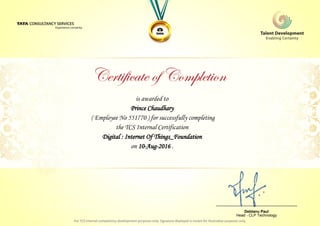 is awarded to
Prince Chaudhary
Digital : Internet Of Things_Foundation
on 10-Aug-2016 .
( Employee No 551770 ) for successfully completing
the TCS Internal Certification
________________________________
Debtanu Paul
Head - CLP Technology
 