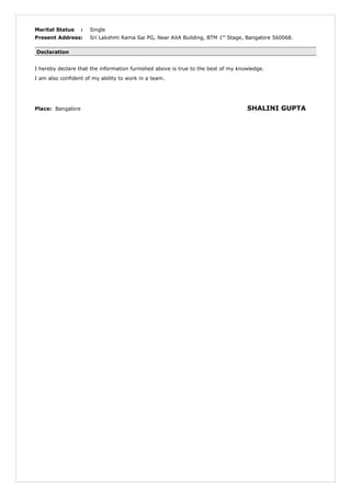 Marital Status : Single
Present Address: Sri Lakshmi Rama Sai PG, Near AXA Building, BTM 1st
Stage, Bangalore 560068.
Declaration
I hereby declare that the information furnished above is true to the best of my knowledge.
I am also confident of my ability to work in a team.
Place: Bangalore SHALINI GUPTA
 