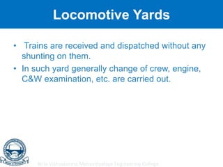 Birla Vishvakarma Mahavidyalaya Engineering College
Locomotive Yards
• Trains are received and dispatched without any
shunting on them.
• In such yard generally change of crew, engine,
C&W examination, etc. are carried out.
 