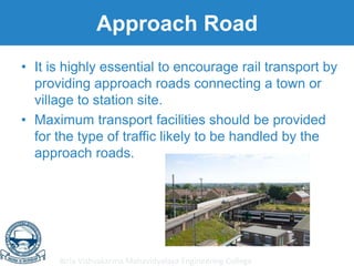 Birla Vishvakarma Mahavidyalaya Engineering College
Approach Road
• It is highly essential to encourage rail transport by
providing approach roads connecting a town or
village to station site.
• Maximum transport facilities should be provided
for the type of traffic likely to be handled by the
approach roads.
 
