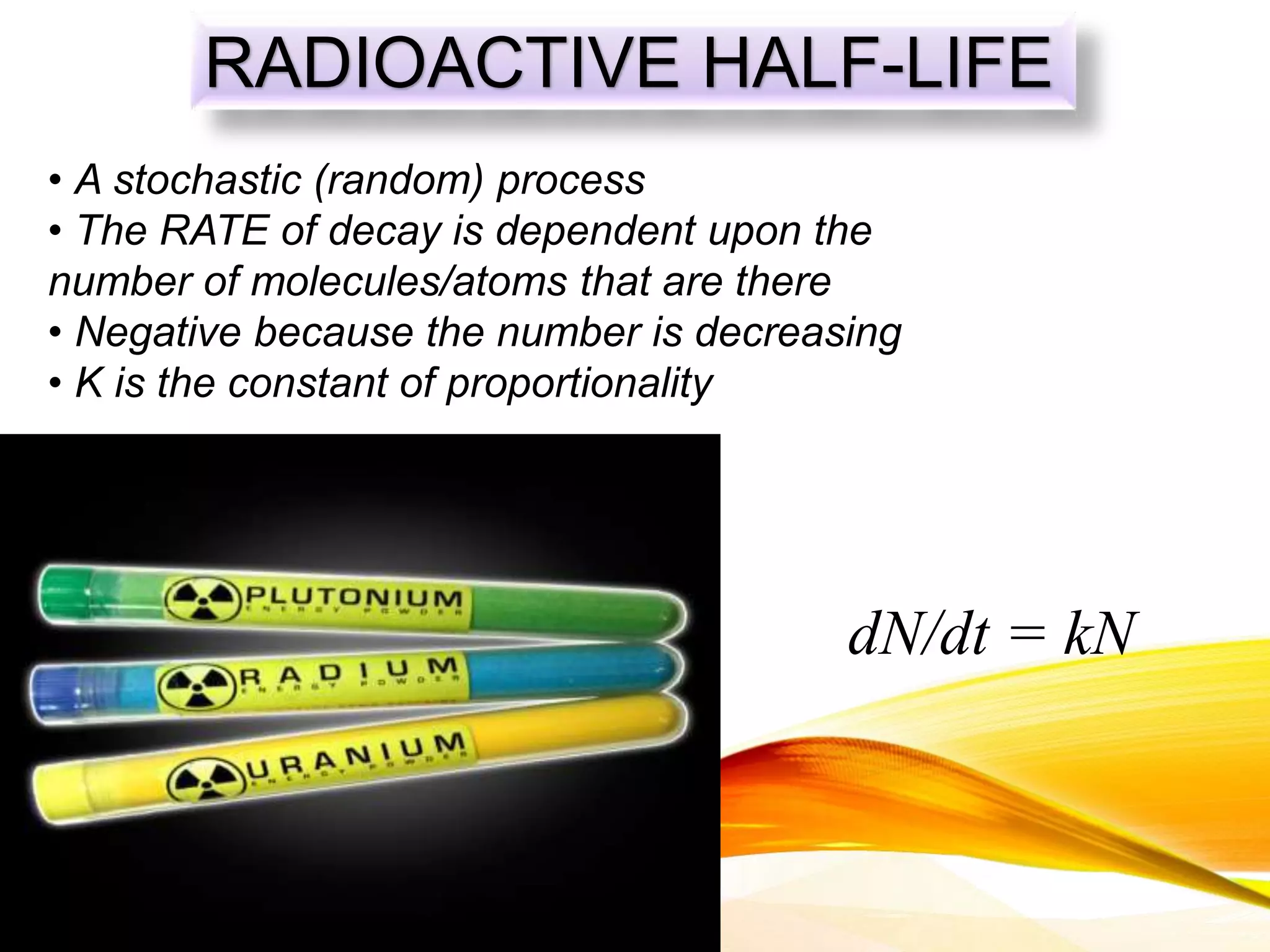 RADIOACTIVE HALF-LIFE
dN/dt = kN
• A stochastic (random) process
• The RATE of decay is dependent upon the
number of molecules/atoms that are there
• Negative because the number is decreasing
• K is the constant of proportionality
 