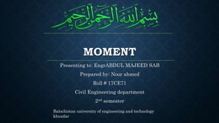 MOMENT
Presenting to: EngrABDUL MAJEED SAB
Prepared by: Noor ahmed
Roll # 17CE71
Civil Engineering department
2nd semester
Balochistan university of engineering and technology
khuzdar
 