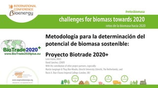 Metodología para la determinación del
potencial de biomasa sostenible:
Proyecto Biotrade 2020+
Leire Iriarte, IINAS
David ...