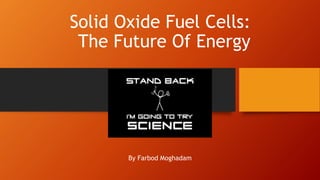 Solid Oxide Fuel Cells:
The Future Of Energy
By Farbod Moghadam
 