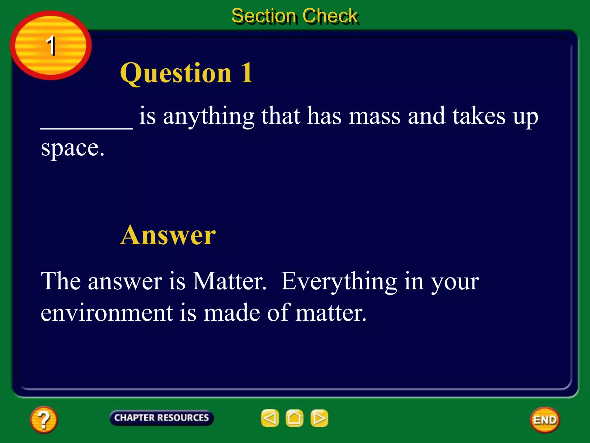Question 1
Answer
_______ is anything that has mass and takes up
space.
The answer is Matter. Everything in your
environment is made of matter.
Section Check
1
 