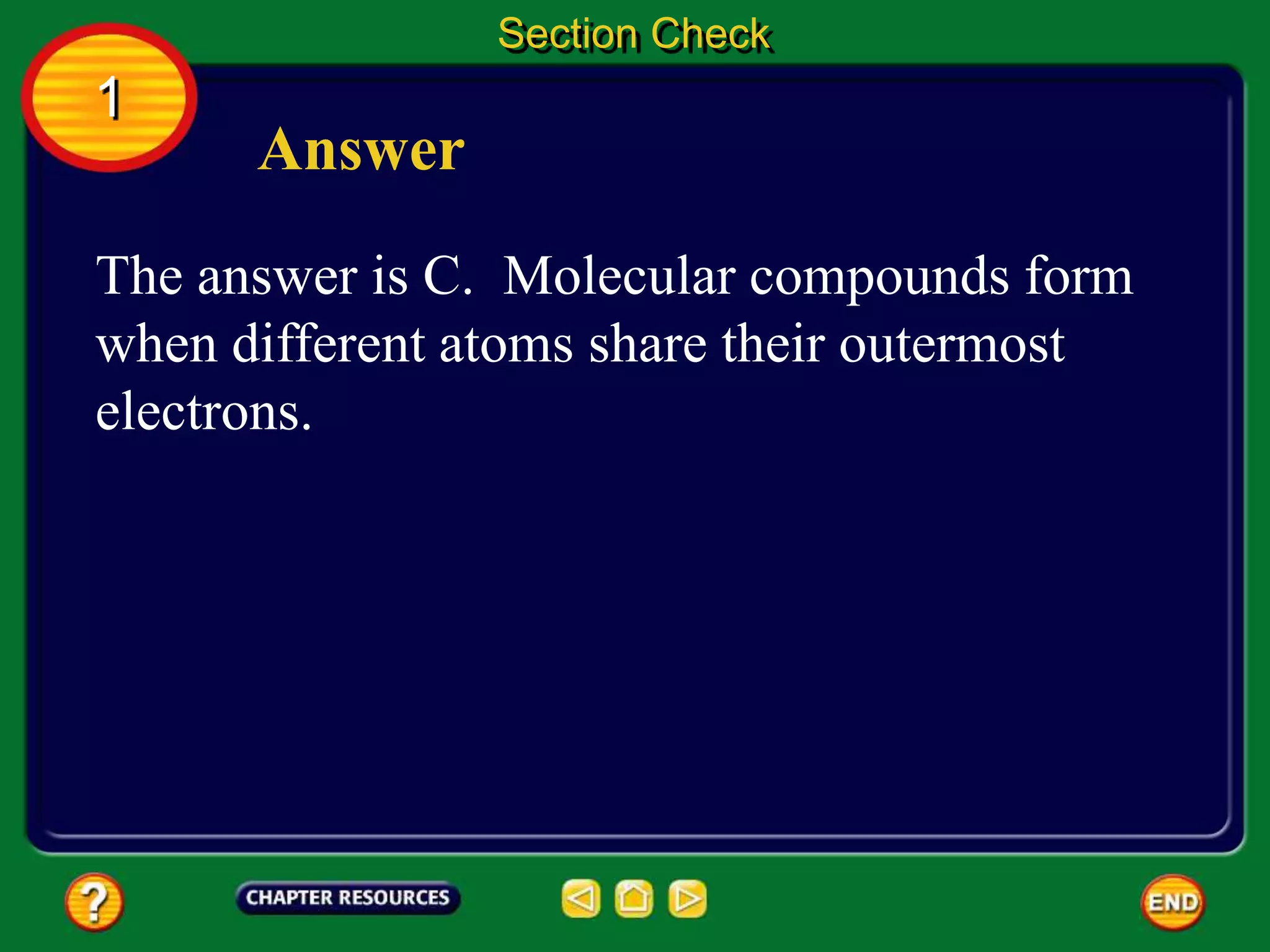 1
Section Check
Answer
The answer is C. Molecular compounds form
when different atoms share their outermost
electrons.
 