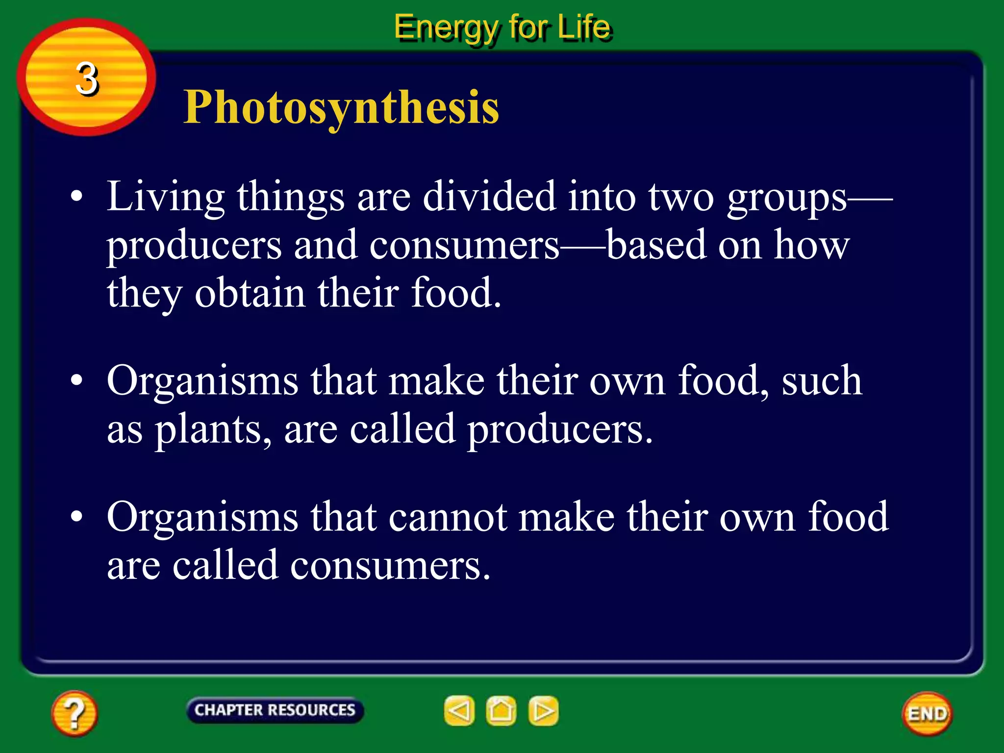 Photosynthesis
• Living things are divided into two groups—
producers and consumers—based on how
they obtain their food.
• Organisms that make their own food, such
as plants, are called producers.
Energy for Life
3
• Organisms that cannot make their own food
are called consumers.
 