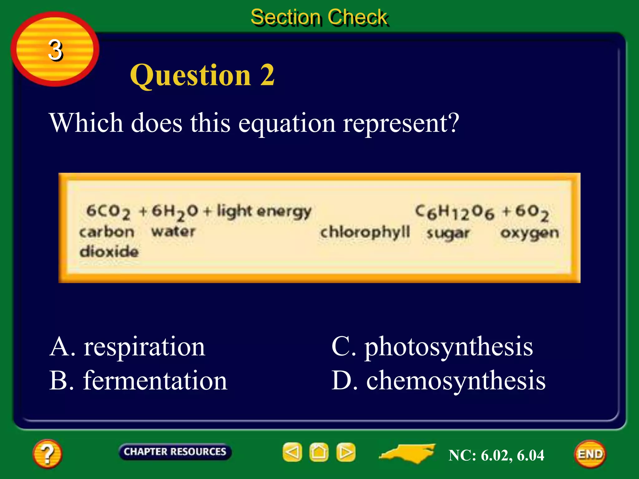 3
Section Check
Question 2
Which does this equation represent?
A. respiration
B. fermentation
C. photosynthesis
D. chemosynthesis
NC: 6.02, 6.04
 