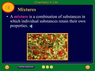 • A mixture is a combination of substances in
which individual substances retain their own
properties.
Mixtures
Chemistry in Life
1
 