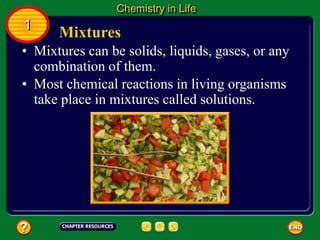 Mixtures
Chemistry in Life
1
• Mixtures can be solids, liquids, gases, or any
combination of them.
• Most chemical reactions in living organisms
take place in mixtures called solutions.
 
