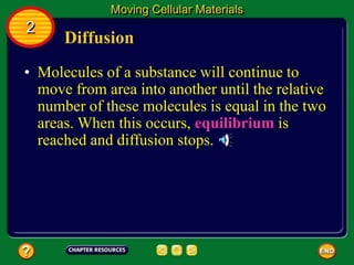 Diffusion
• Molecules of a substance will continue to
move from area into another until the relative
number of these molecules is equal in the two
areas. When this occurs, equilibrium is
reached and diffusion stops.
Moving Cellular Materials
2
 