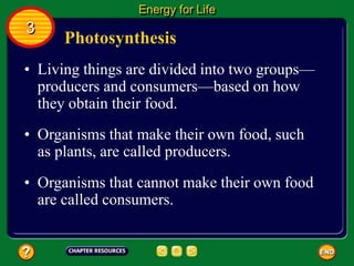 Photosynthesis
• Living things are divided into two groups—
producers and consumers—based on how
they obtain their food.
• Organisms that make their own food, such
as plants, are called producers.
Energy for Life
3
• Organisms that cannot make their own food
are called consumers.
 