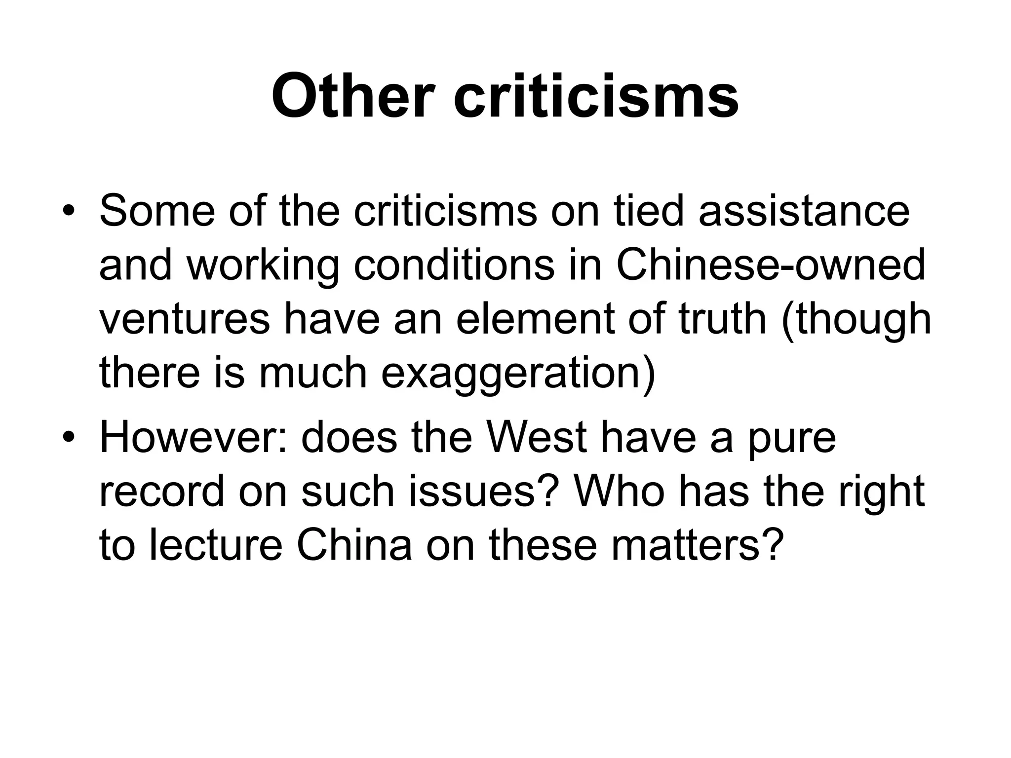 Other criticisms
• Some of the criticisms on tied assistance
and working conditions in Chinese-owned
ventures have an element of truth (though
there is much exaggeration)
• However: does the West have a pure
record on such issues? Who has the right
to lecture China on these matters?
 