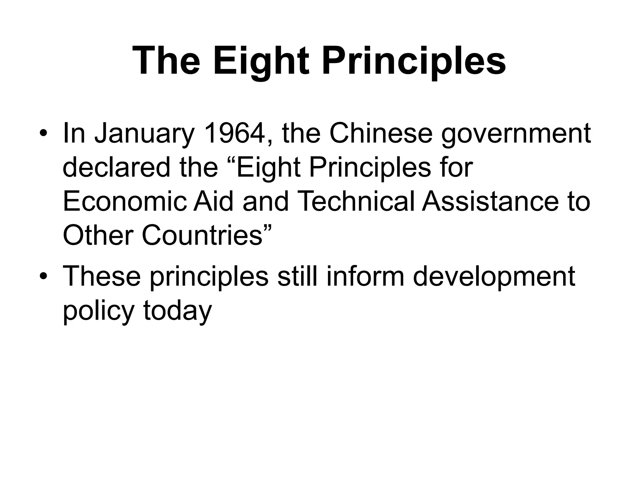 The Eight Principles
• In January 1964, the Chinese government
declared the “Eight Principles for
Economic Aid and Technical Assistance to
Other Countries”
• These principles still inform development
policy today
 