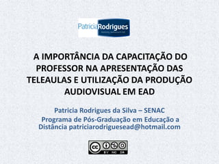 A IMPORTÂNCIA DA CAPACITAÇÃO DO
PROFESSOR NA APRESENTAÇÃO DAS
TELEAULAS E UTILIZAÇÃO DA PRODUÇÃO
AUDIOVISUAL EM EAD
Patricia Rodrigues da Silva – SENAC
Programa de Pós-Graduação em Educação a
Distância patriciarodriguesead@hotmail.com
 