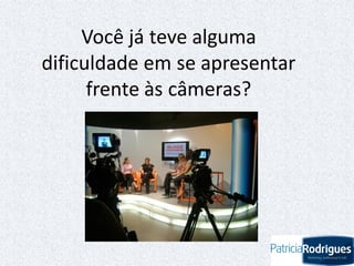 Você já teve alguma
dificuldade em se apresentar
frente às câmeras?
 