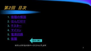 第２回 目次
1. 宿題の解説
2. はんだ付け
3. テスター
4. マイコン
5. 電源回路
6. 宿題
3
※クリックするとそのページにジャンプします．
 