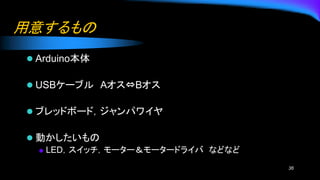 用意するもの
⚫ Arduino本体
⚫ USBケーブル Aオス⇔Bオス
⚫ ブレッドボード，ジャンパワイヤ
⚫ 動かしたいもの
◆ LED，スイッチ，モーター＆モータードライバ などなど
36
 