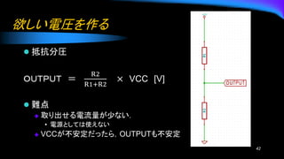 欲しい電圧を作る
⚫ 抵抗分圧
ＯＵＴＰＵＴ ＝
R2
R1+R2
× VCC [V]
⚫ 難点
◆ 取り出せる電流量が少ない．
• 電源としては使えない
◆ VCCが不安定だったら，OUTPUTも不安定
42
 