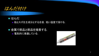 はんだ付け
⚫ はんだ
◆ 鉛とスズを主成分とする合金．低い温度で溶ける．
⚫ 金属で部品と部品を接着する．
◆ 電気的に導通している．
7
 