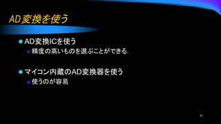 AD変換を使う
⚫ AD変換ICを使う
◆ 精度の高いものを選ぶことができる．
⚫ マイコン内蔵のAD変換器を使う
◆ 使うのが容易
11
 