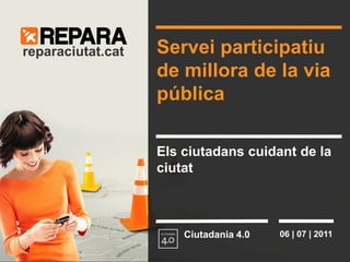 Servei participatiu de millora de la via pública reparaciutat.cat Els ciutadans cuidant de la ciutat Ciutadania 4.0 06 | 07 | 2011 