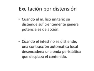 Excitación por distensión
• Cuando el m. liso unitario se
distiende suficientemente genera
potenciales de acción.
• Cuando el intestino se distiende,
una contracción automática local
desencadena una onda peristáltica
que desplaza el contenido.
 