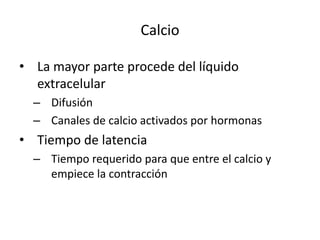 Calcio
• La mayor parte procede del líquido
extracelular
– Difusión
– Canales de calcio activados por hormonas
• Tiempo de latencia
– Tiempo requerido para que entre el calcio y
empiece la contracción
 