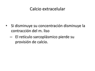 Calcio extracelular
• Si disminuye su concentración disminuye la
contracción del m. liso
– El retículo sarcoplásmico pierde su
provisión de calcio.
 