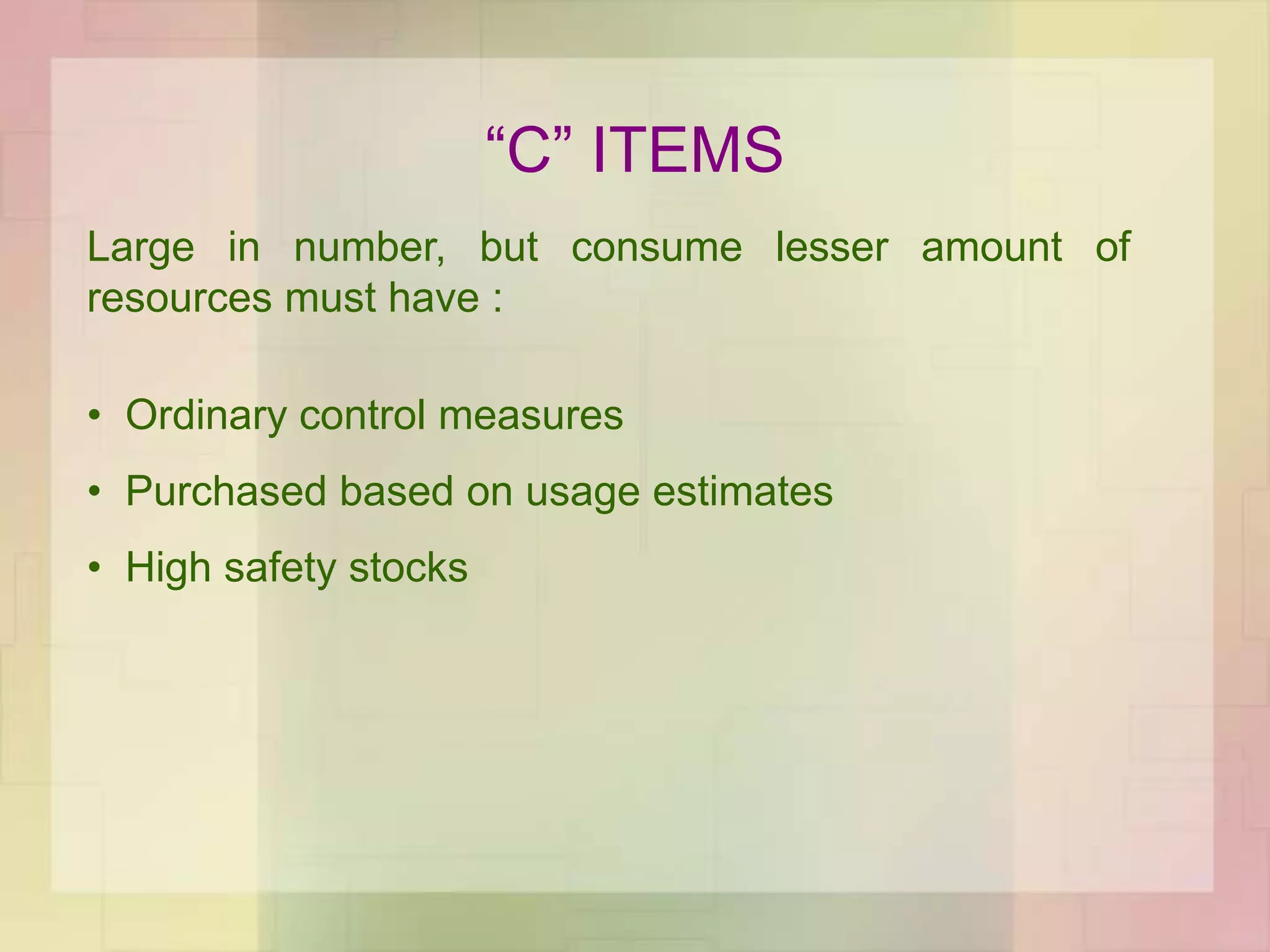 “C” ITEMS
Large in number, but consume lesser amount of
resources must have :
• Ordinary control measures
• Purchased based on usage estimates
• High safety stocks
 