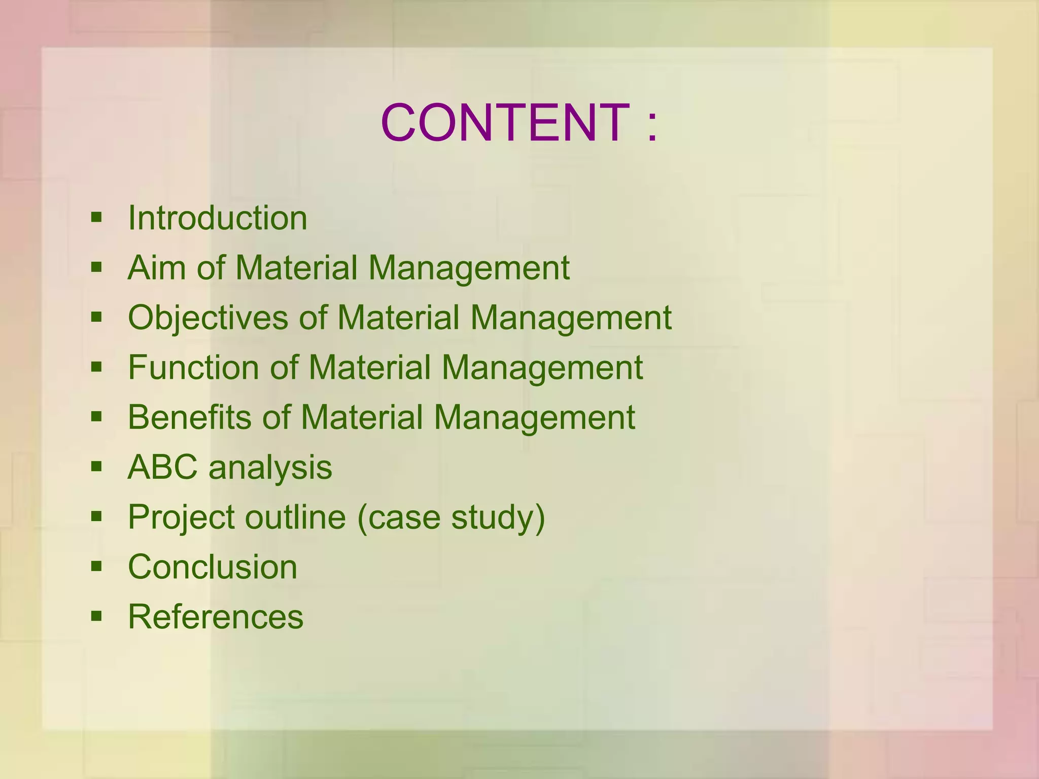 CONTENT :
 Introduction
 Aim of Material Management
 Objectives of Material Management
 Function of Material Management
 Benefits of Material Management
 ABC analysis
 Project outline (case study)
 Conclusion
 References
 