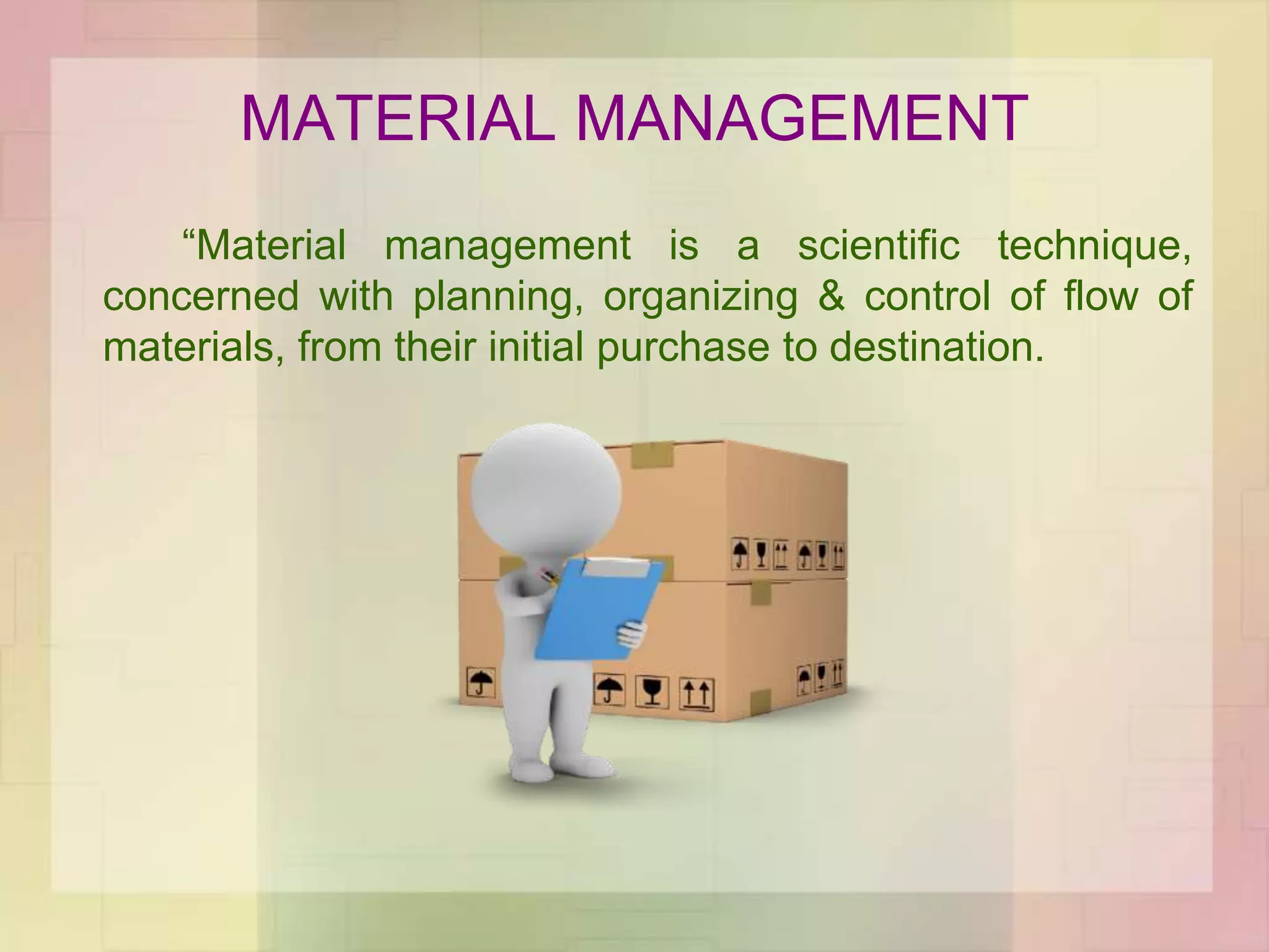 MATERIAL MANAGEMENT
“Material management is a scientific technique,
concerned with planning, organizing & control of flow of
materials, from their initial purchase to destination.
 