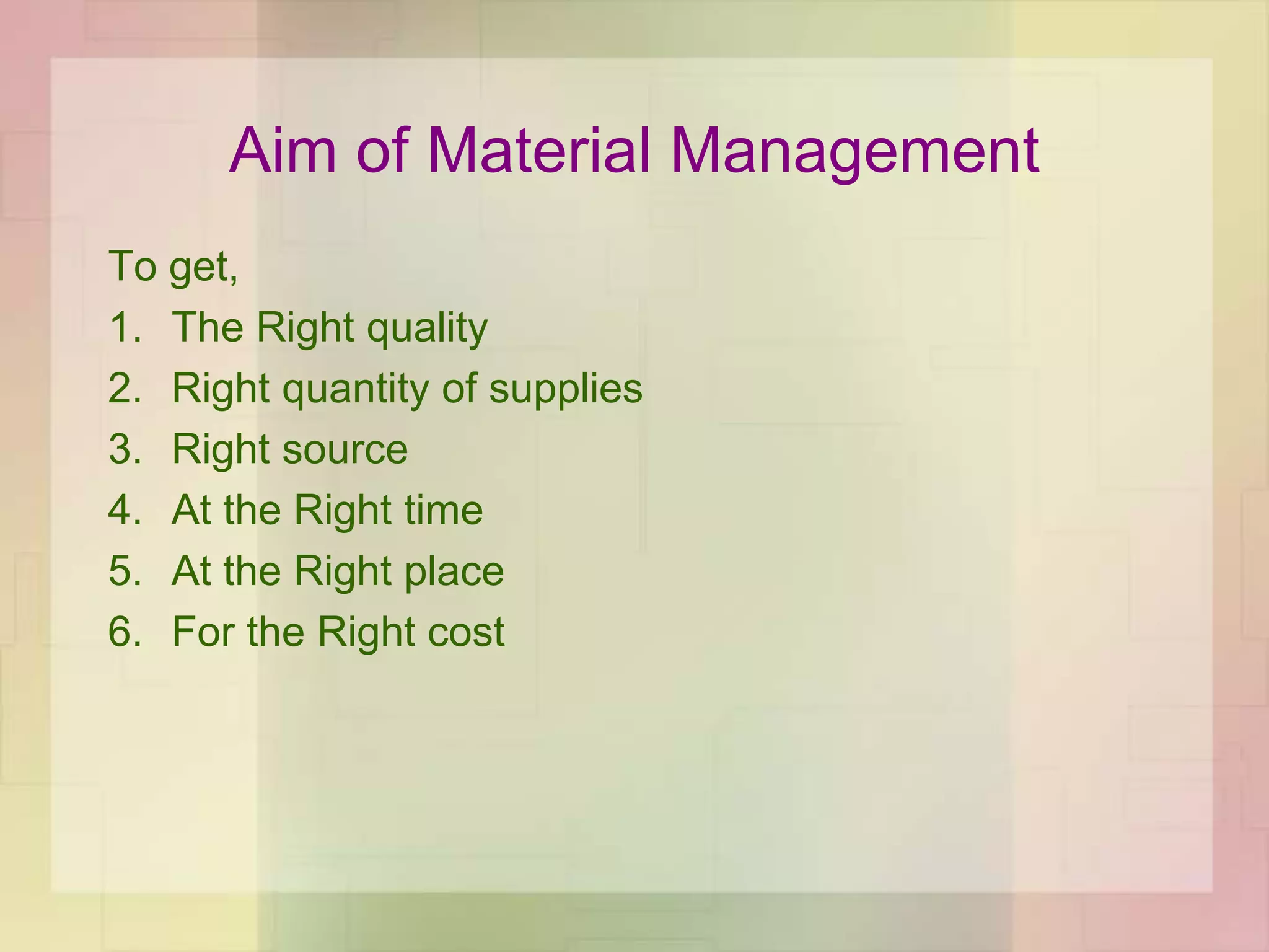 Aim of Material Management
To get,
1. The Right quality
2. Right quantity of supplies
3. Right source
4. At the Right time
5. At the Right place
6. For the Right cost
 
