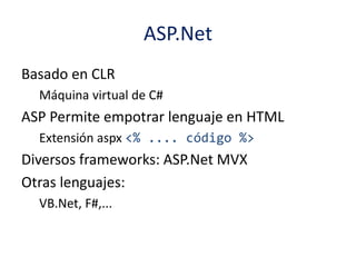 ASP.Net
Basado en CLR
Máquina virtual de C#
ASP Permite empotrar lenguaje en HTML
Extensión aspx <% .... código %>
Diversos frameworks: ASP.Net MVX
Otras lenguajes:
VB.Net, F#,...
 