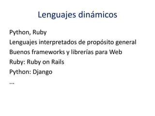 Lenguajes dinámicos
Python, Ruby
Lenguajes interpretados de propósito general
Buenos frameworks y librerías para Web
Ruby: Ruby on Rails
Python: Django
...
 