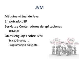 JVM
Máquina virtual de Java
Empotrado: JSP
Servlets y Contenedores de aplicaciones
TOMCAT
Otros lenguajes sobre JVM
Scala, Groovy, ...
Programación políglota!
 